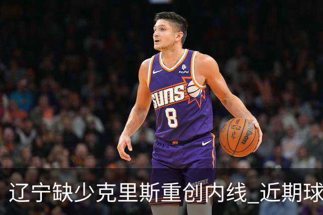 辽宁缺少克里斯重创内线 近期球队困境依旧难解
